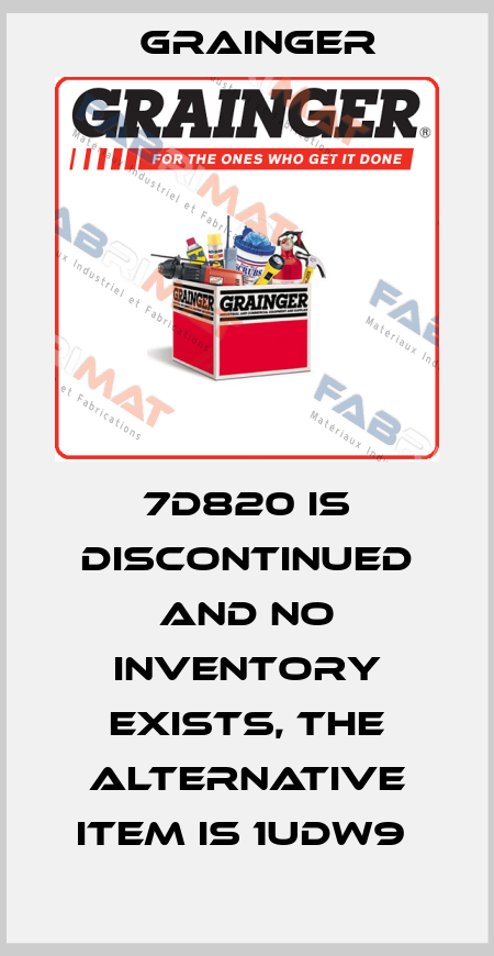 7D820 IS DISCONTINUED AND NO INVENTORY EXISTS, THE ALTERNATIVE ITEM IS 1UDW9  Grainger