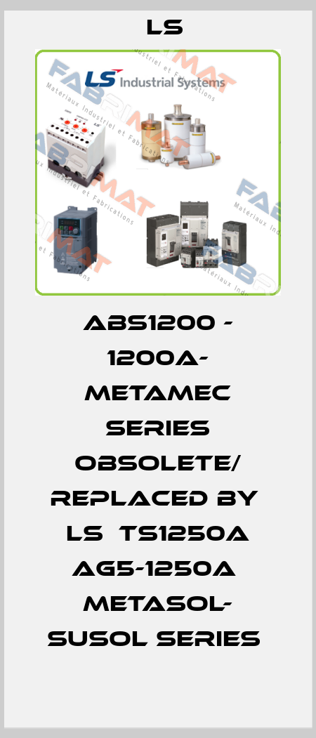 ABS1200 - 1200A- Metamec series obsolete/ replaced by  LS  TS1250A AG5-1250A  Metasol- Susol series  LS