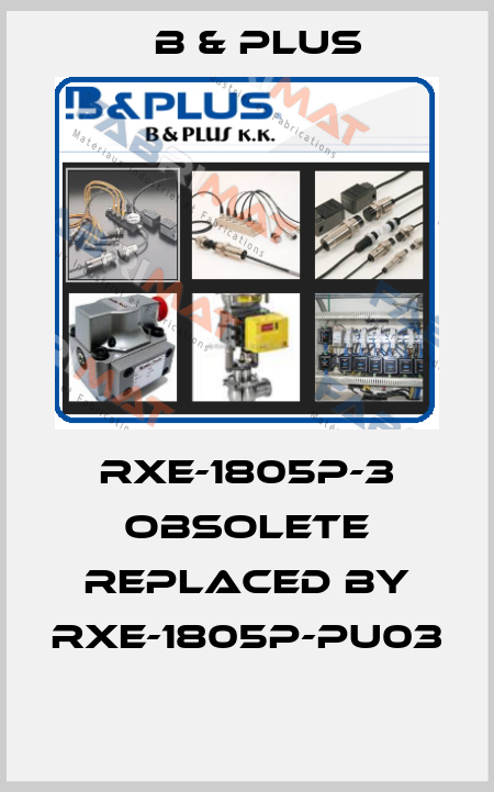 RXE-1805P-3 obsolete replaced by RXE-1805P-PU03  B & PLUS