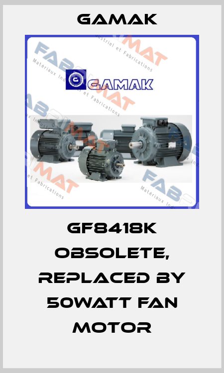 GF8418K obsolete, replaced by 50Watt fan motor Gamak