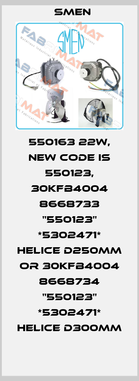 550163 22W, new code is 550123, 30KFB4004 8668733 "550123" *5302471* HELICE D250MM or 30KFB4004 8668734 "550123" *5302471* HELICE D300MM Smen