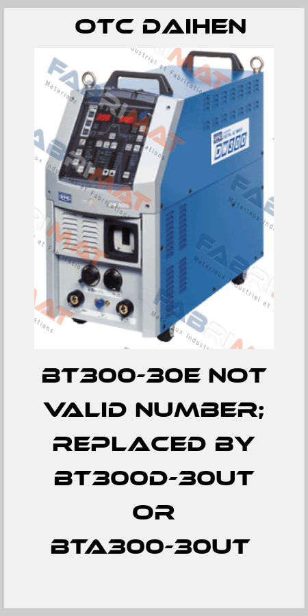 BT300-30E not valid number; replaced by BT300D-30UT or BTA300-30UT  Otc Daihen