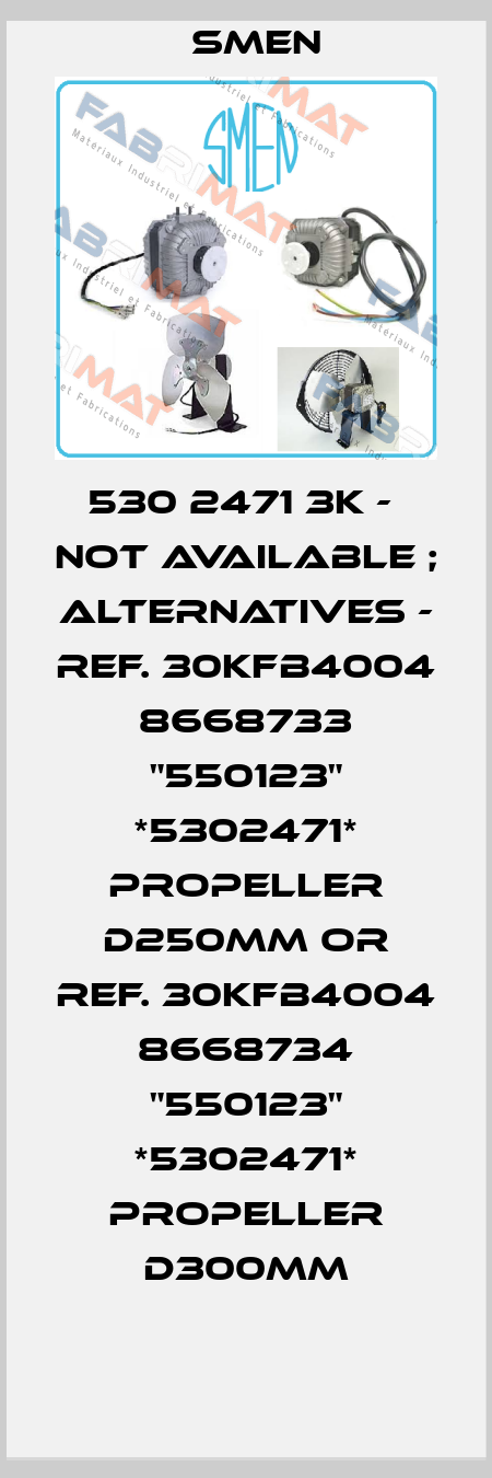 530 2471 3K -  not available ; alternatives - ref. 30KFB4004 8668733 "550123" *5302471* propeller D250MM or ref. 30KFB4004 8668734 "550123" *5302471* propeller D300MM Smen