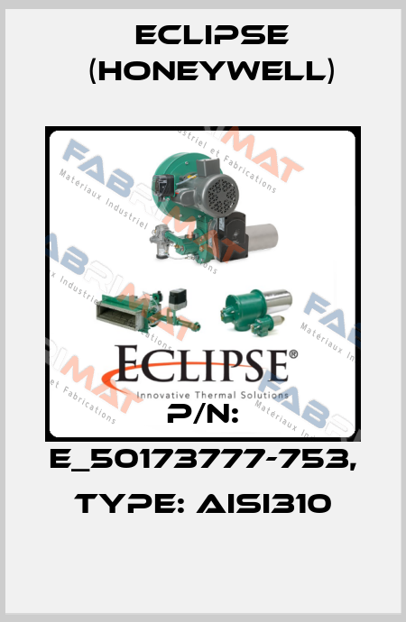 P/N: E_50173777-753, Type: AISI310 Eclipse (Honeywell)
