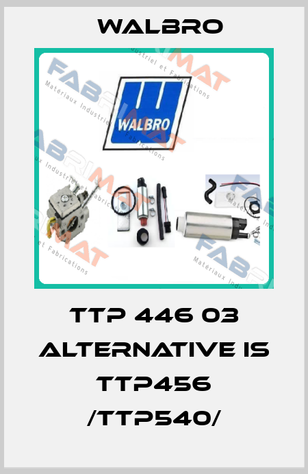 TTP 446 03 alternative is TTP456 /TTP540/ Walbro